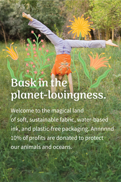 Bask in the planet-lovingness. Welcome to the magical land of soft, sustainable fabric, water-based ink, and plastic-free packaging. Annnnnd 10% of profits are donated to protect our animals and oceans.